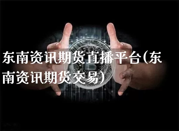 东南资讯期货直播平台(东南资讯期货交易)_https://www.qldgs.com_恒指期货_第1张