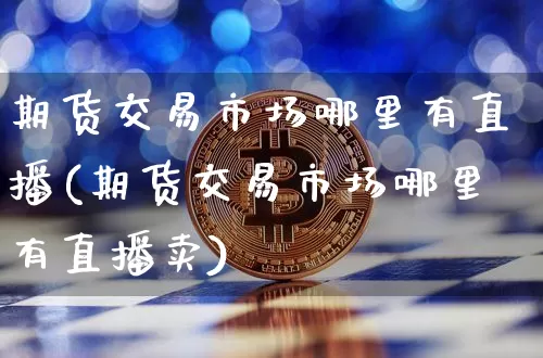 期货交易市场哪里有直播(期货交易市场哪里有直播卖)_https://www.qldgs.com_恒指期货_第1张