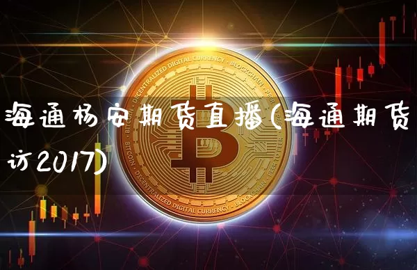 海通杨安期货直播(海通期货采访2017)_https://www.qldgs.com_内盘期货_第1张