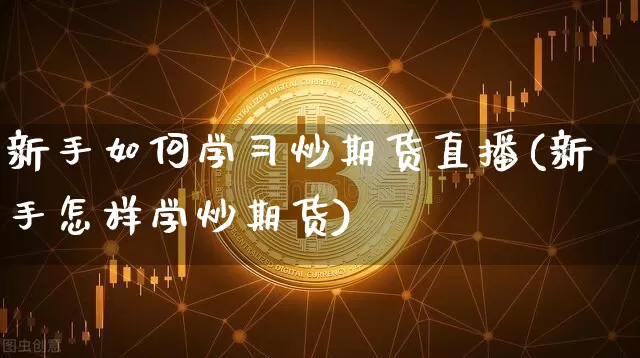 新手如何学习炒期货直播(新手怎样学炒期货)_https://www.qldgs.com_内盘期货_第1张