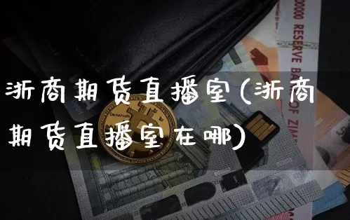 浙商期货直播室(浙商期货直播室在哪)_https://www.qldgs.com_内盘期货_第1张