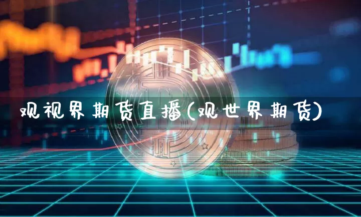 观视界期货直播(观世界期货)_https://www.qldgs.com_期货_第1张