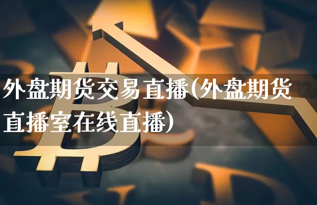 外盘期货交易直播(外盘期货直播室在线直播)_https://www.qldgs.com_内盘期货_第1张
