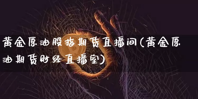 黄金原油股指期货直播间(黄金原油期货财经直播室)_https://www.qldgs.com_恒指期货_第1张