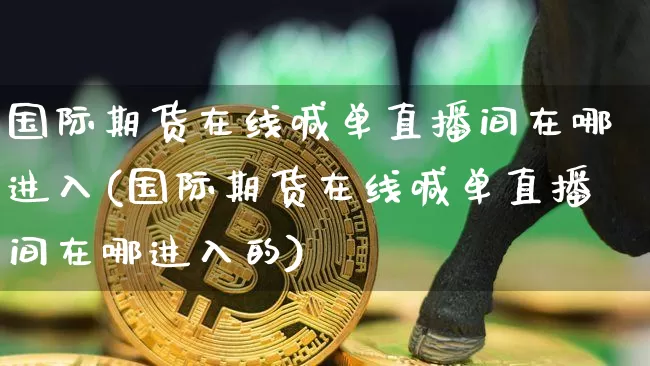 国际期货在线喊单直播间在哪进入(国际期货在线喊单直播间在哪进入的)_https://www.qldgs.com_内盘期货_第1张