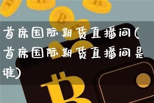 首席国际期货直播间(首席国际期货直播间是谁)_https://www.qldgs.com_黄金期货_第1张