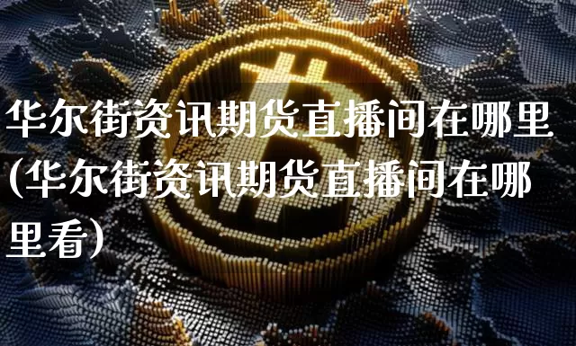 华尔街资讯期货直播间在哪里(华尔街资讯期货直播间在哪里看)_https://www.qldgs.com_国际期货_第1张