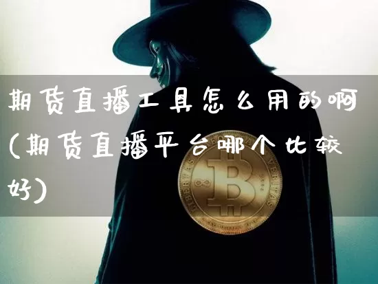 期货直播工具怎么用的啊(期货直播平台哪个比较好)_https://www.qldgs.com_国际期货_第1张