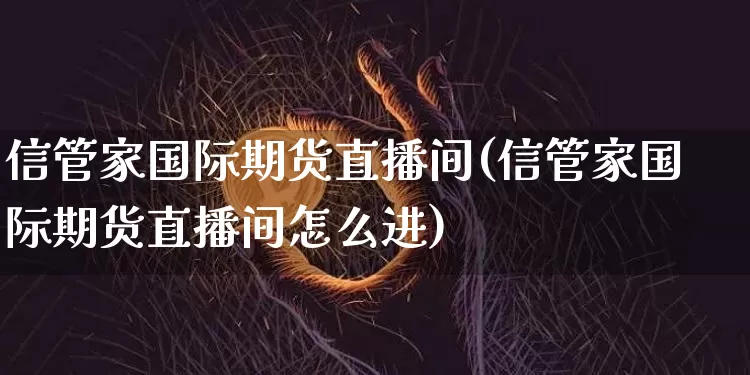 信管家国际期货直播间(信管家国际期货直播间怎么进)_https://www.qldgs.com_恒指期货_第1张