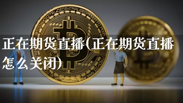 正在期货直播(正在期货直播怎么关闭)_https://www.qldgs.com_恒指期货_第1张