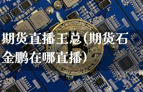 期货直播王总(期货石金鹏在哪直播)_https://www.qldgs.com_期货_第1张