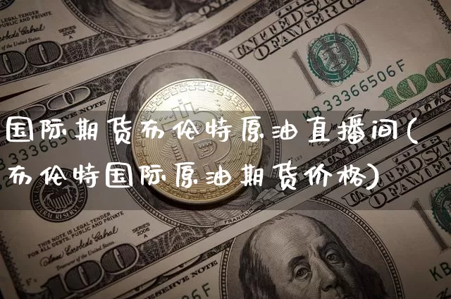 国际期货布伦特原油直播间(布伦特国际原油期货价格)_https://www.qldgs.com_恒指期货_第1张