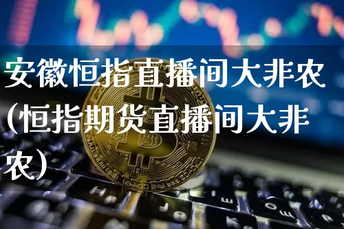 安徽恒指直播间大非农(恒指期货直播间大非农)_https://www.qldgs.com_期货_第1张
