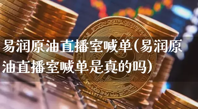 易润原油直播室喊单(易润原油直播室喊单是真的吗)_https://www.qldgs.com_国际期货_第1张