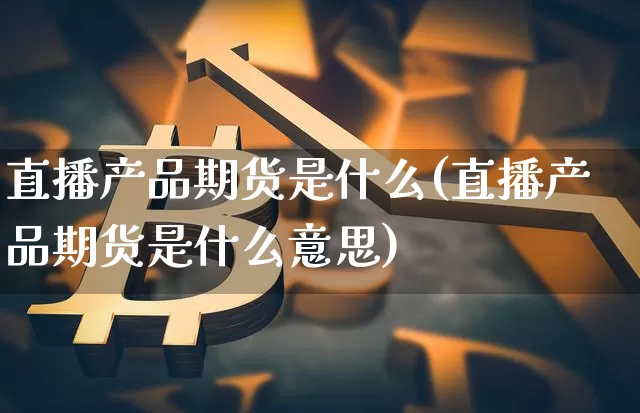 直播产品期货是什么(直播产品期货是什么意思)_https://www.qldgs.com_国际期货_第1张