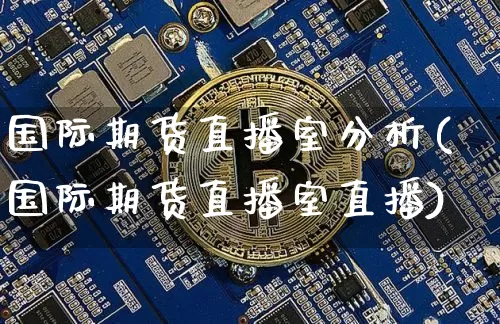 国际期货直播室分析(国际期货直播室直播)_https://www.qldgs.com_国际期货_第1张
