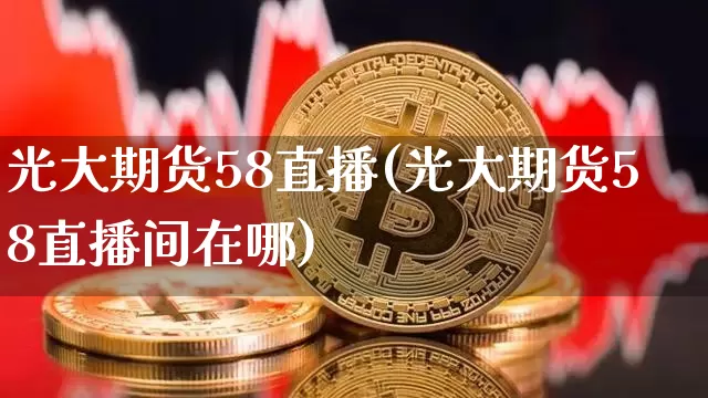 光大期货58直播(光大期货58直播间在哪)_https://www.qldgs.com_内盘期货_第1张