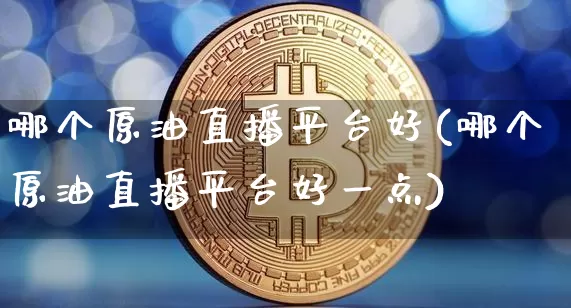 哪个原油直播平台好(哪个原油直播平台好一点)_https://www.qldgs.com_内盘期货_第1张