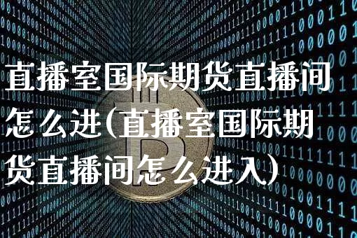 直播室国际期货直播间怎么进(直播室国际期货直播间怎么进入)_https://www.qldgs.com_国际期货_第1张