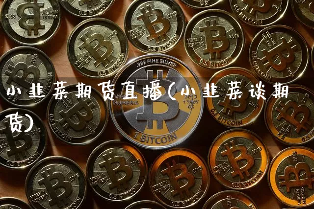 小韭菜期货直播(小韭菜谈期货)_https://www.qldgs.com_内盘期货_第1张