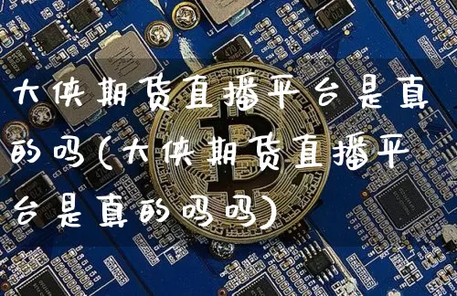 大侠期货直播平台是真的吗(大侠期货直播平台是真的吗吗)_https://www.qldgs.com_内盘期货_第1张
