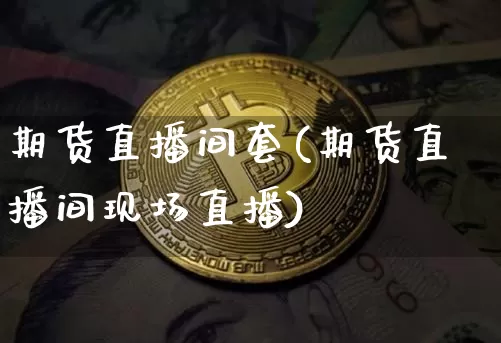 期货直播间套(期货直播间现场直播)_https://www.qldgs.com_国际期货_第1张