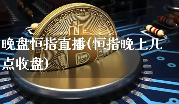 晚盘恒指直播(恒指晚上几点收盘)_https://www.qldgs.com_原油期货_第1张