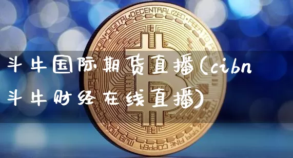 斗牛国际期货直播(cibn斗牛财经在线直播)_https://www.qldgs.com_内盘期货_第1张