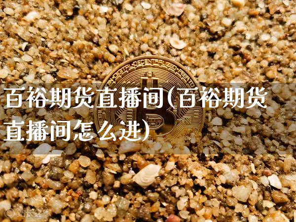 百裕期货直播间(百裕期货直播间怎么进)_https://www.qldgs.com_原油期货_第1张