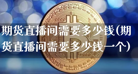 期货直播间需要多少钱(期货直播间需要多少钱一个)_https://www.qldgs.com_国际期货_第1张