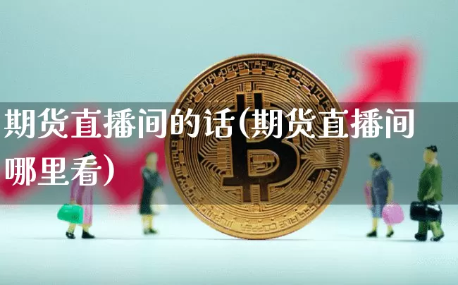 期货直播间的话(期货直播间哪里看)_https://www.qldgs.com_内盘期货_第1张