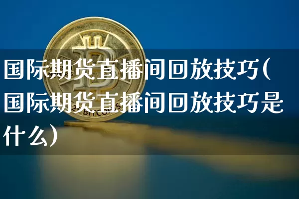 国际期货直播间回放技巧(国际期货直播间回放技巧是什么)_https://www.qldgs.com_恒指期货_第1张