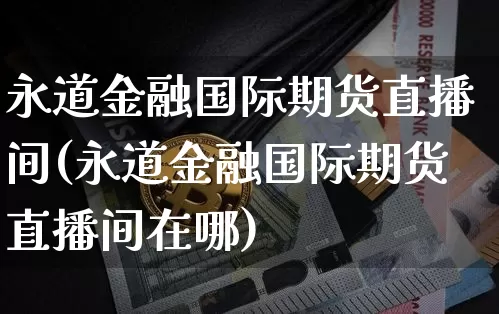 永道金融国际期货直播间(永道金融国际期货直播间在哪)_https://www.qldgs.com_原油期货_第1张