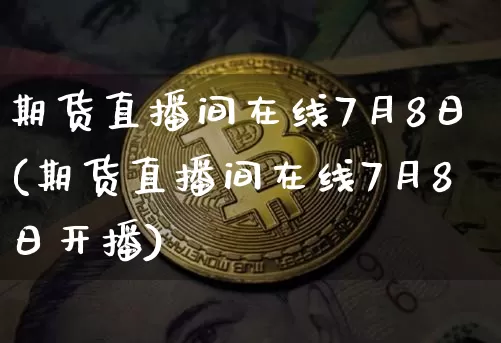 期货直播间在线7月8日(期货直播间在线7月8日开播)_https://www.qldgs.com_期货_第1张