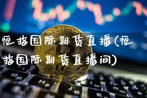 恒指国际期货直播(恒指国际期货直播间)_https://www.qldgs.com_原油期货_第1张