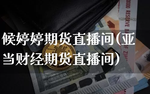 候婷婷期货直播间(亚当财经期货直播间)_https://www.qldgs.com_期货_第1张