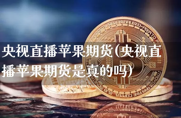 央视直播苹果期货(央视直播苹果期货是真的吗)_https://www.qldgs.com_期货_第1张