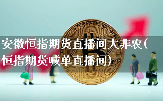 安徽恒指期货直播间大非农(恒指期货喊单直播间)_https://www.qldgs.com_内盘期货_第1张