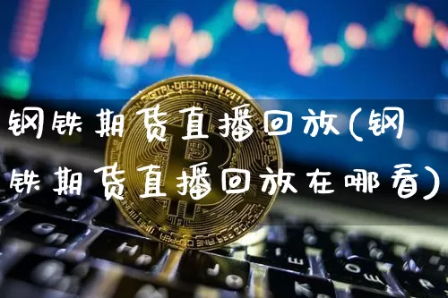 钢铁期货直播回放(钢铁期货直播回放在哪看)_https://www.qldgs.com_恒指期货_第1张