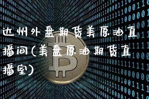 达州外盘期货美原油直播间(美盘原油期货直播室)_https://www.qldgs.com_黄金期货_第1张