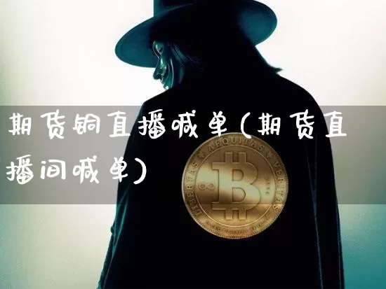 期货铜直播喊单(期货直播间喊单)_https://www.qldgs.com_内盘期货_第1张