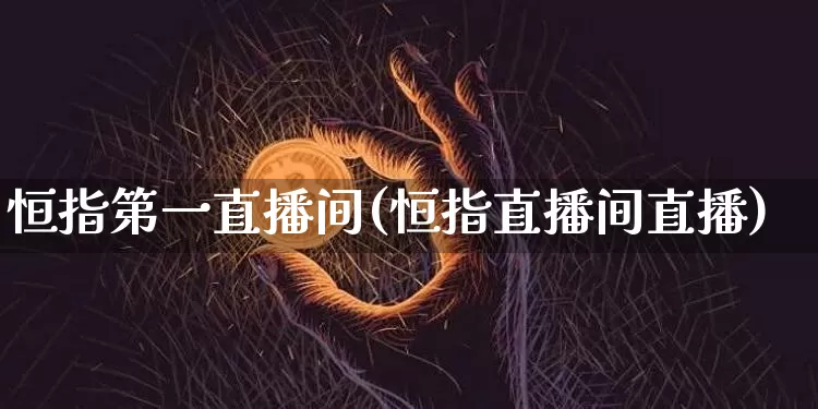 恒指第一直播间(恒指直播间直播)_https://www.qldgs.com_恒指期货_第1张