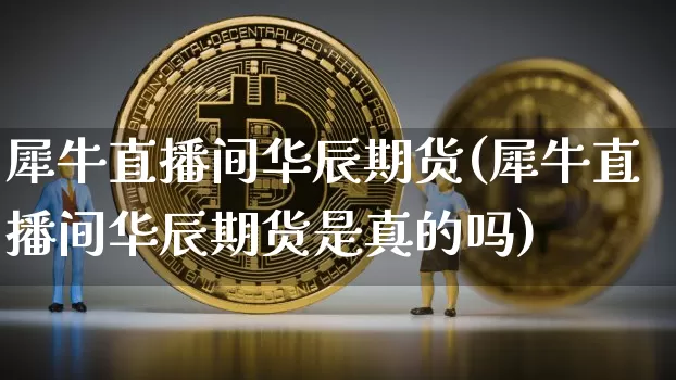 犀牛直播间华辰期货(犀牛直播间华辰期货是真的吗)_https://www.qldgs.com_原油期货_第1张
