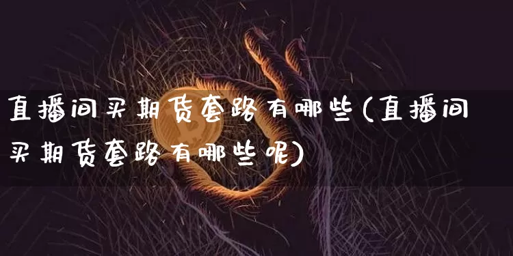 直播间买期货套路有哪些(直播间买期货套路有哪些呢)_https://www.qldgs.com_期货_第1张