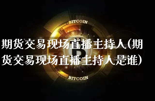 期货交易现场直播主持人(期货交易现场直播主持人是谁)_https://www.qldgs.com_内盘期货_第1张