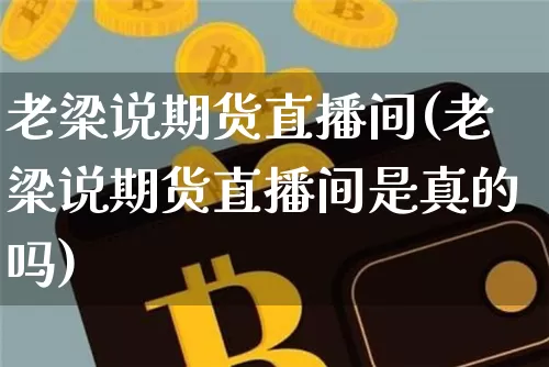 老梁说期货直播间(老梁说期货直播间是真的吗)_https://www.qldgs.com_原油期货_第1张
