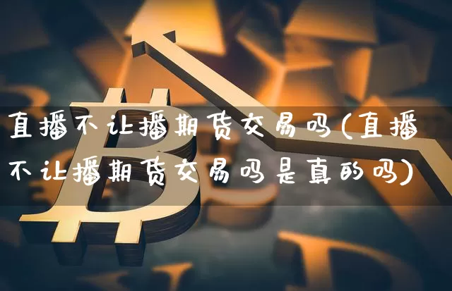 直播不让播期货交易吗(直播不让播期货交易吗是真的吗)_https://www.qldgs.com_恒指期货_第1张