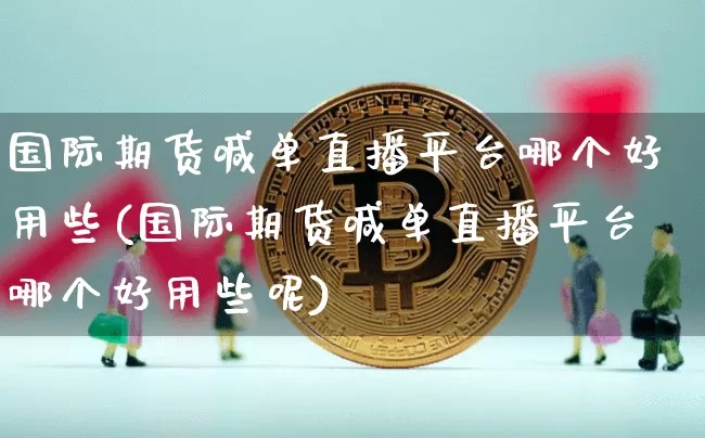 国际期货喊单直播平台哪个好用些(国际期货喊单直播平台哪个好用些呢)_https://www.qldgs.com_原油期货_第1张