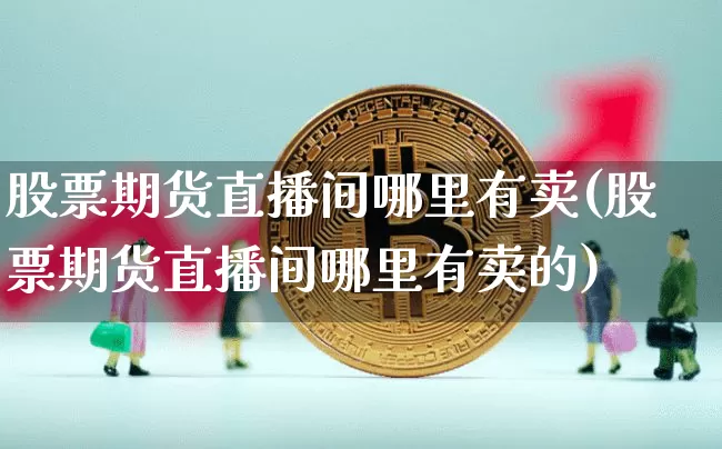 股票期货直播间哪里有卖(股票期货直播间哪里有卖的)_https://www.qldgs.com_原油期货_第1张