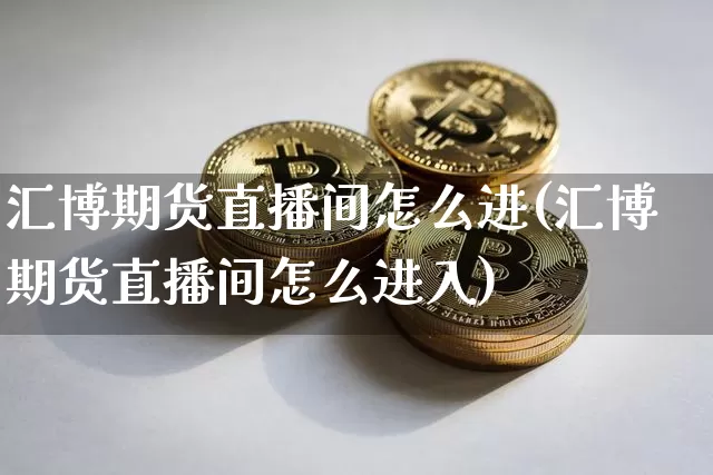 汇博期货直播间怎么进(汇博期货直播间怎么进入)_https://www.qldgs.com_恒指期货_第1张